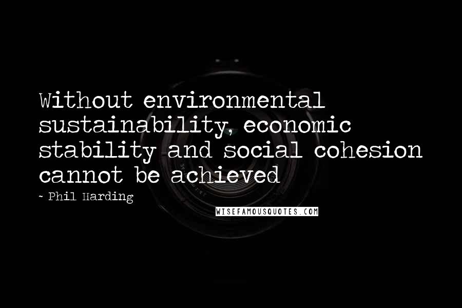 Phil Harding Quotes: Without environmental sustainability, economic stability and social cohesion cannot be achieved