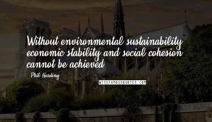 Phil Harding Quotes: Without environmental sustainability, economic stability and social cohesion cannot be achieved