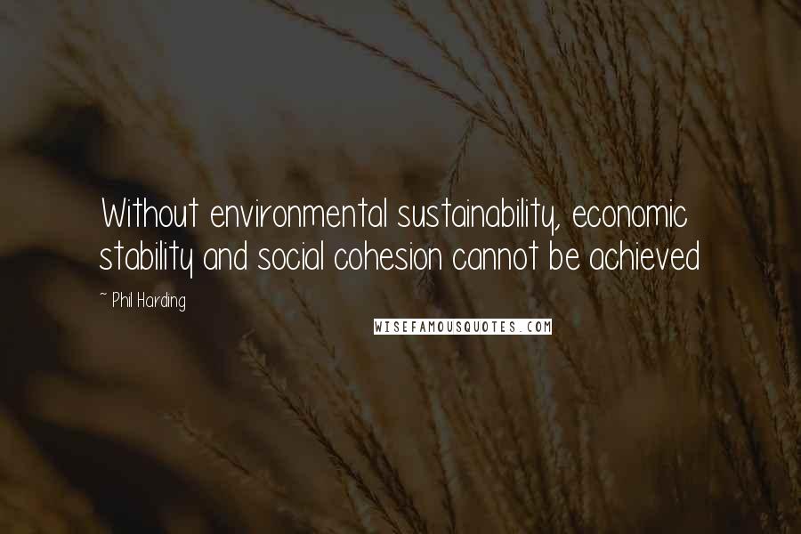 Phil Harding Quotes: Without environmental sustainability, economic stability and social cohesion cannot be achieved