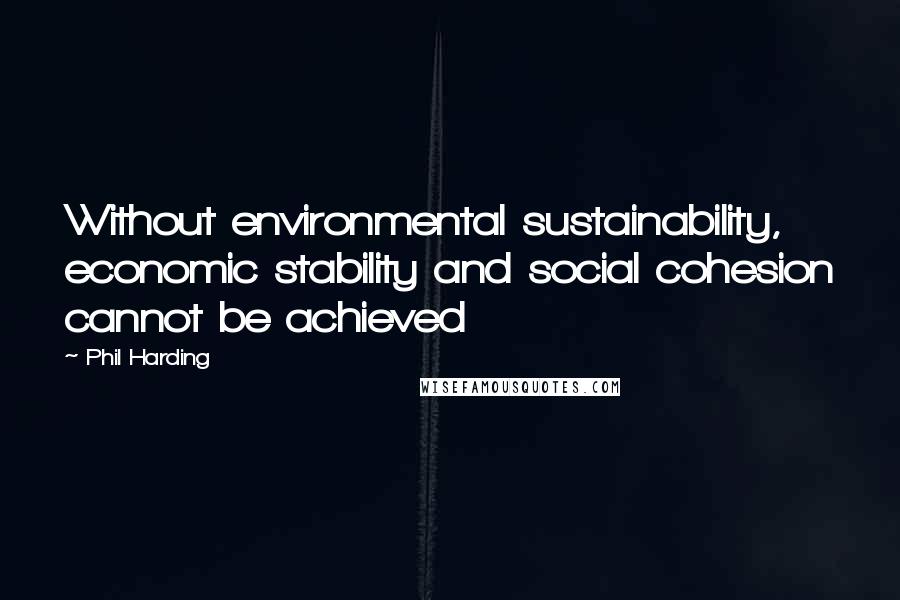 Phil Harding Quotes: Without environmental sustainability, economic stability and social cohesion cannot be achieved