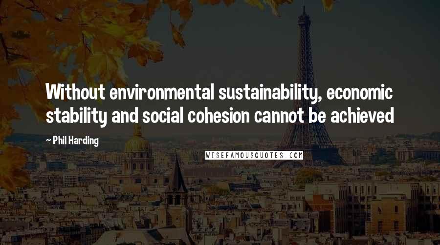 Phil Harding Quotes: Without environmental sustainability, economic stability and social cohesion cannot be achieved