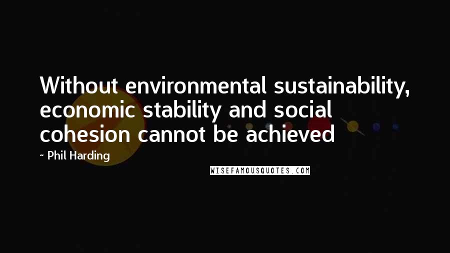 Phil Harding Quotes: Without environmental sustainability, economic stability and social cohesion cannot be achieved