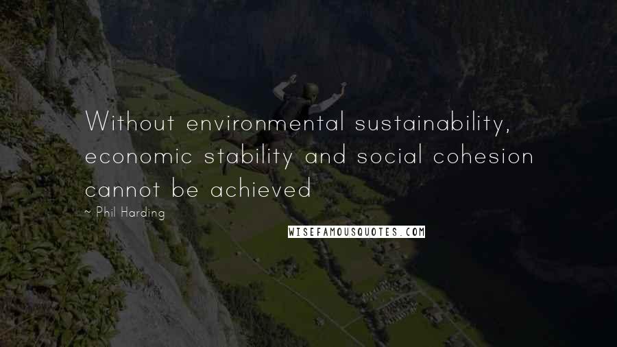 Phil Harding Quotes: Without environmental sustainability, economic stability and social cohesion cannot be achieved