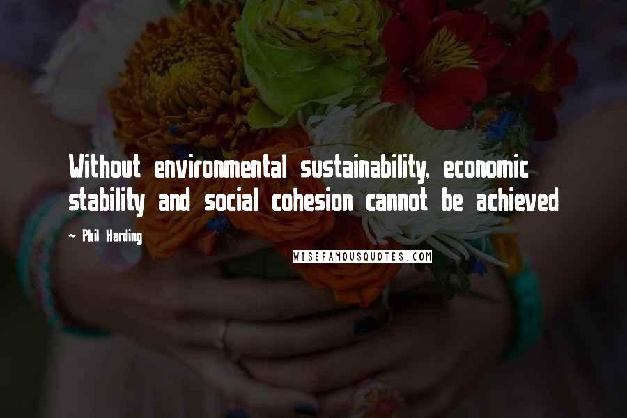 Phil Harding Quotes: Without environmental sustainability, economic stability and social cohesion cannot be achieved