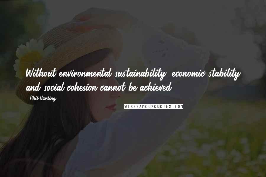 Phil Harding Quotes: Without environmental sustainability, economic stability and social cohesion cannot be achieved