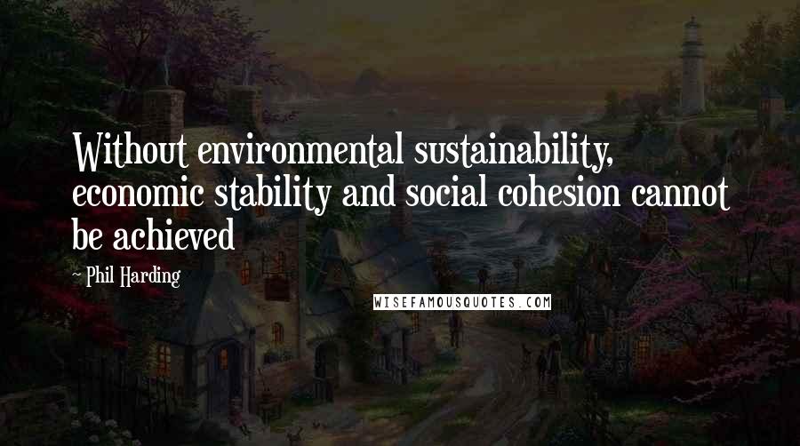 Phil Harding Quotes: Without environmental sustainability, economic stability and social cohesion cannot be achieved