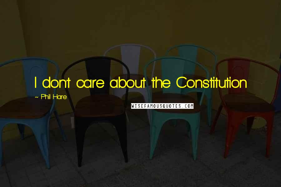 Phil Hare Quotes: I don't care about the Constitution