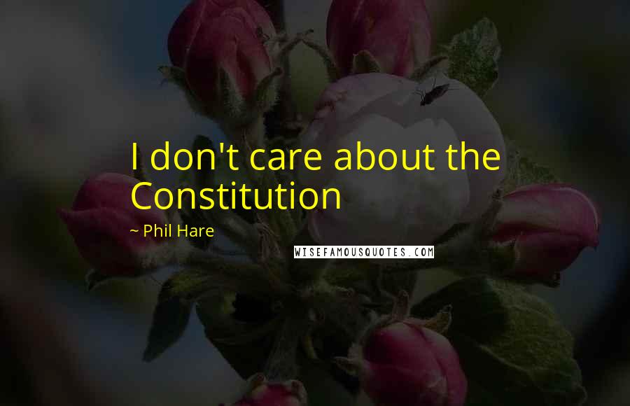 Phil Hare Quotes: I don't care about the Constitution