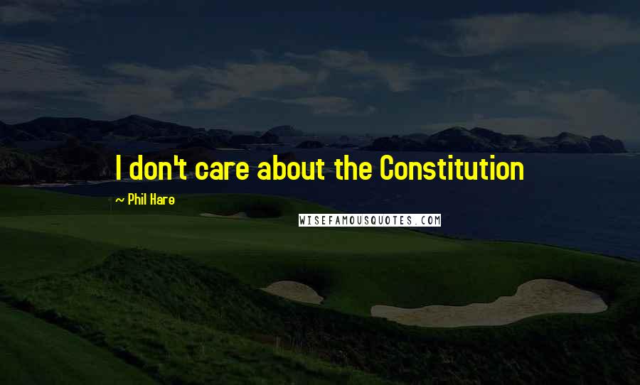 Phil Hare Quotes: I don't care about the Constitution