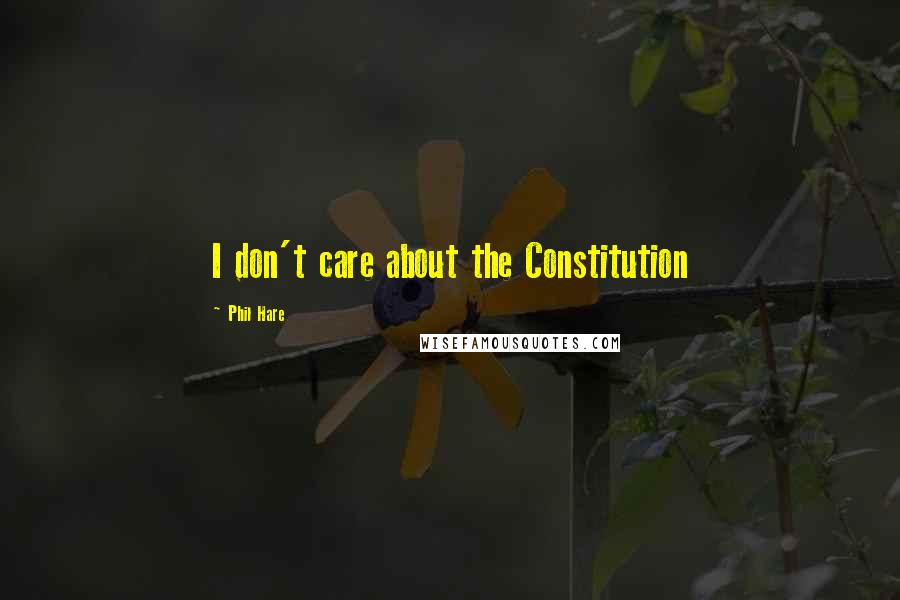 Phil Hare Quotes: I don't care about the Constitution