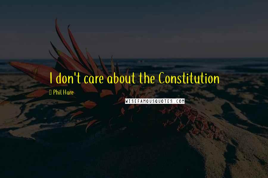 Phil Hare Quotes: I don't care about the Constitution