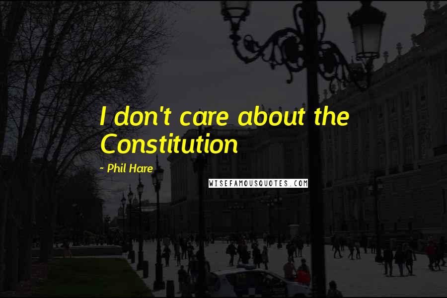 Phil Hare Quotes: I don't care about the Constitution