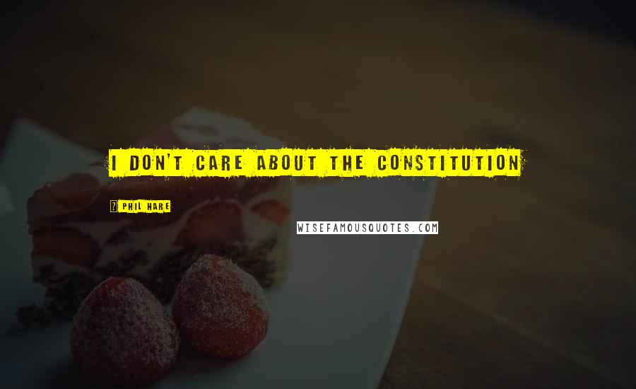 Phil Hare Quotes: I don't care about the Constitution