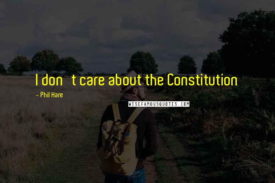 Phil Hare Quotes: I don't care about the Constitution