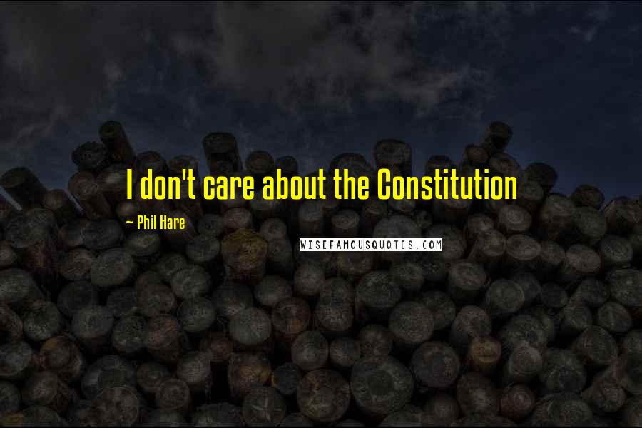 Phil Hare Quotes: I don't care about the Constitution