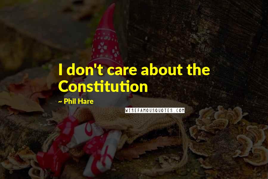 Phil Hare Quotes: I don't care about the Constitution