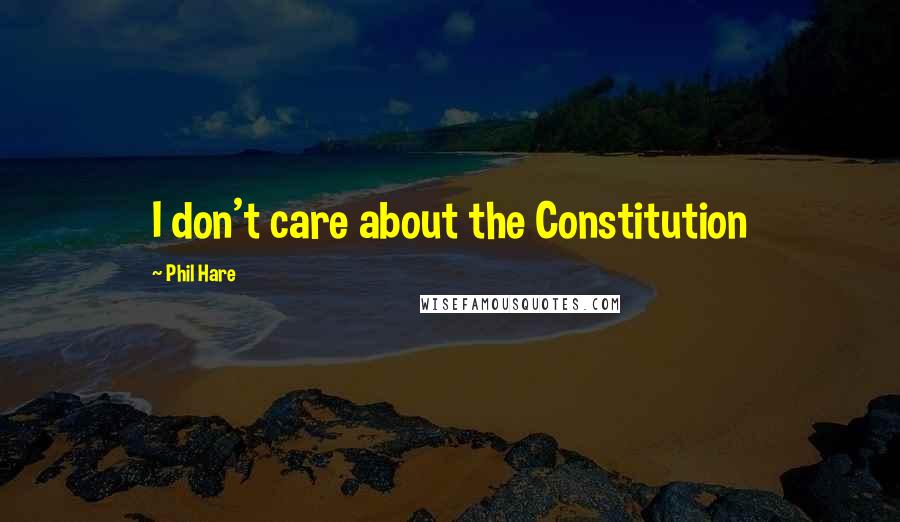 Phil Hare Quotes: I don't care about the Constitution