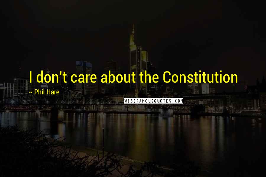 Phil Hare Quotes: I don't care about the Constitution