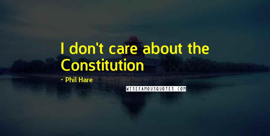 Phil Hare Quotes: I don't care about the Constitution