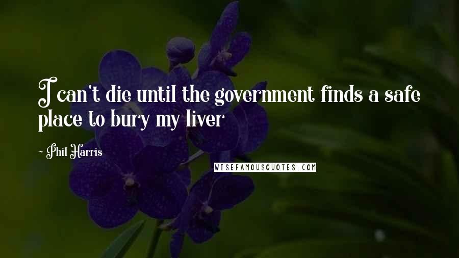 Phil Harris Quotes: I can't die until the government finds a safe place to bury my liver