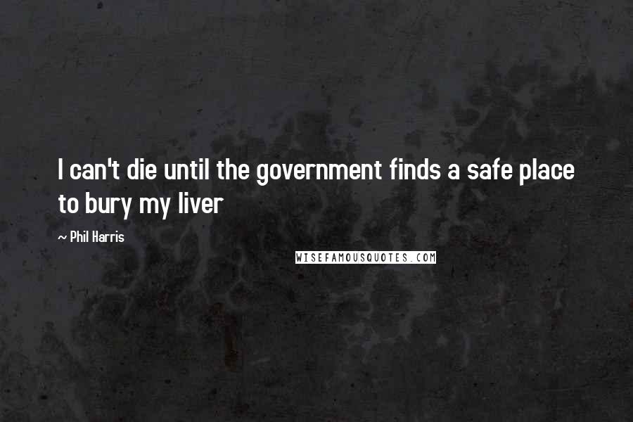 Phil Harris Quotes: I can't die until the government finds a safe place to bury my liver