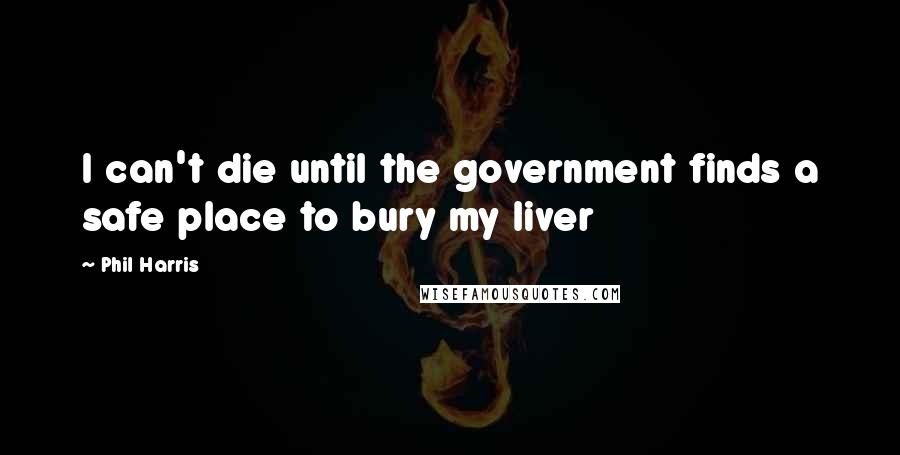 Phil Harris Quotes: I can't die until the government finds a safe place to bury my liver