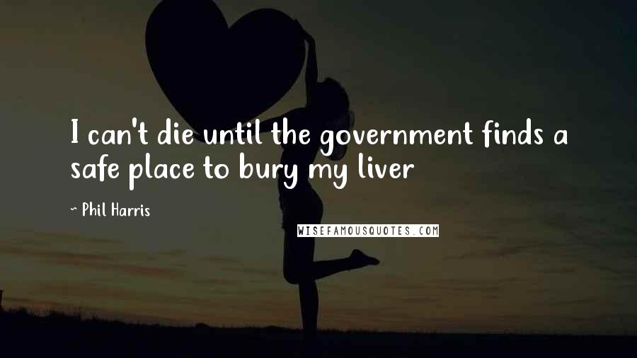Phil Harris Quotes: I can't die until the government finds a safe place to bury my liver