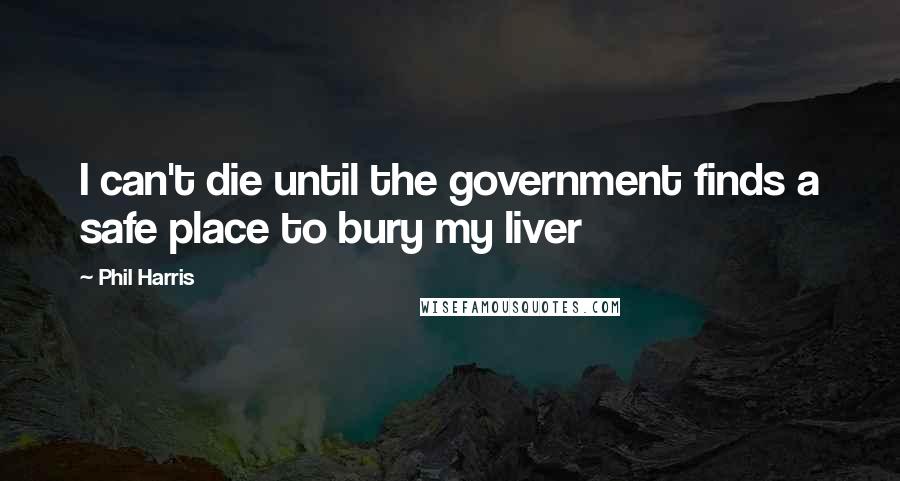 Phil Harris Quotes: I can't die until the government finds a safe place to bury my liver
