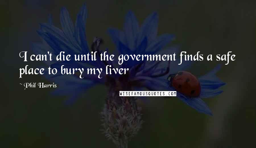 Phil Harris Quotes: I can't die until the government finds a safe place to bury my liver
