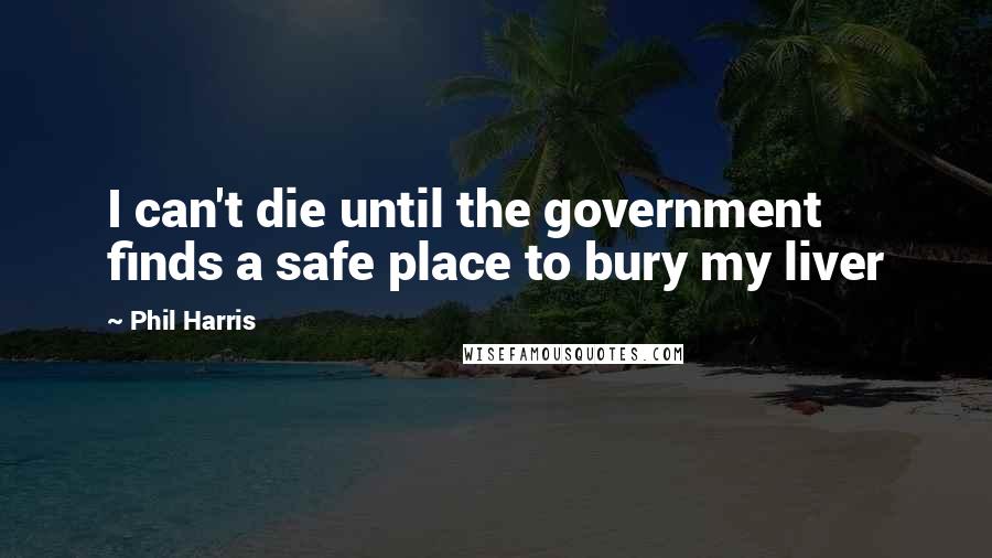 Phil Harris Quotes: I can't die until the government finds a safe place to bury my liver