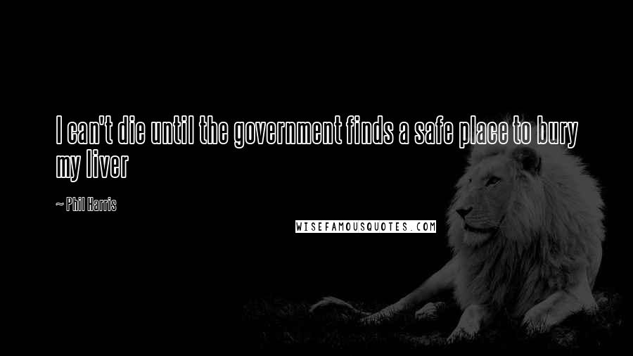 Phil Harris Quotes: I can't die until the government finds a safe place to bury my liver