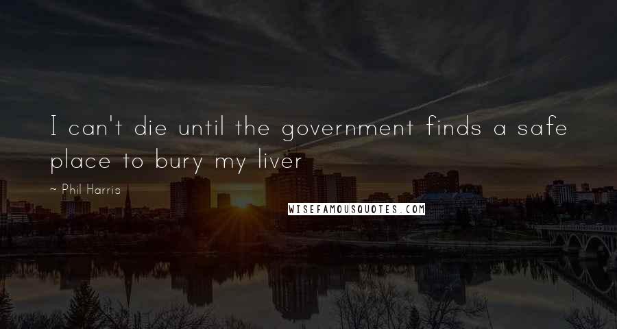 Phil Harris Quotes: I can't die until the government finds a safe place to bury my liver