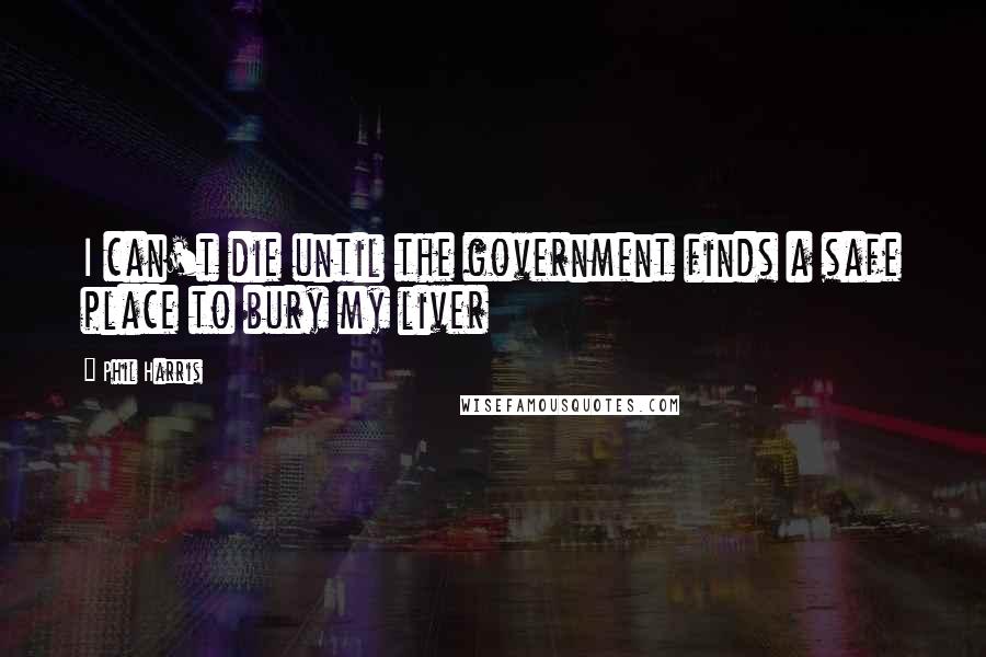 Phil Harris Quotes: I can't die until the government finds a safe place to bury my liver