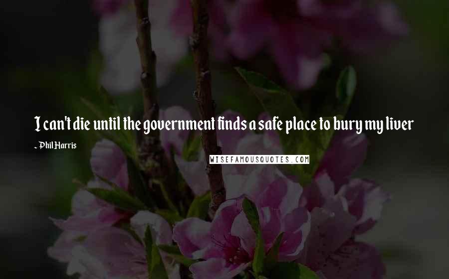 Phil Harris Quotes: I can't die until the government finds a safe place to bury my liver
