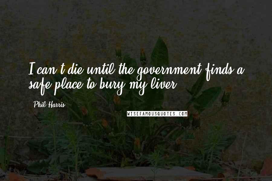 Phil Harris Quotes: I can't die until the government finds a safe place to bury my liver