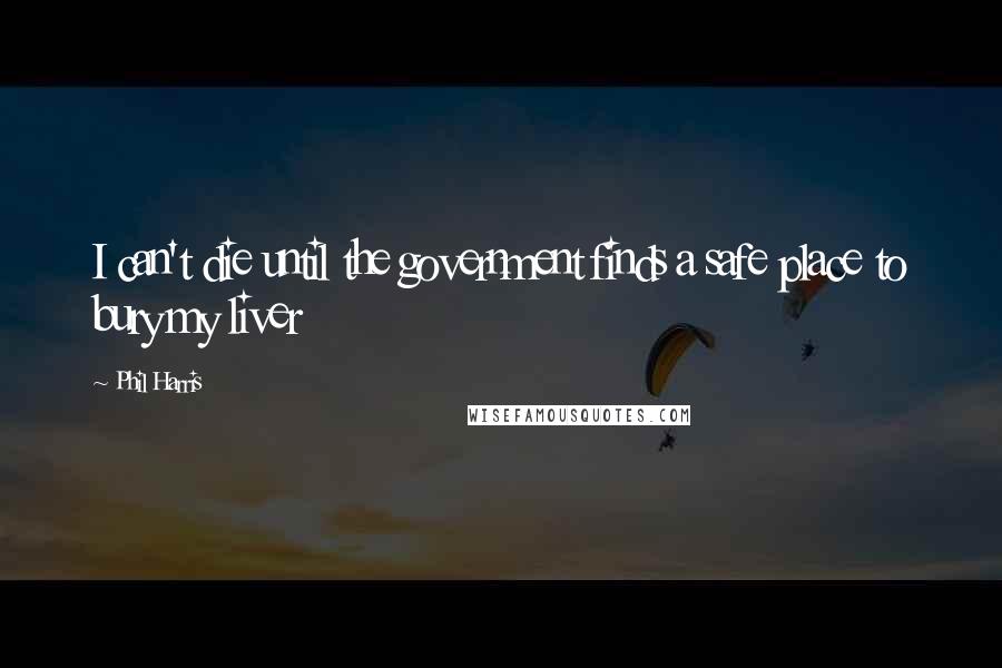 Phil Harris Quotes: I can't die until the government finds a safe place to bury my liver
