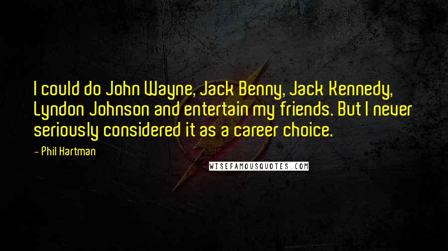 Phil Hartman Quotes: I could do John Wayne, Jack Benny, Jack Kennedy, Lyndon Johnson and entertain my friends. But I never seriously considered it as a career choice.