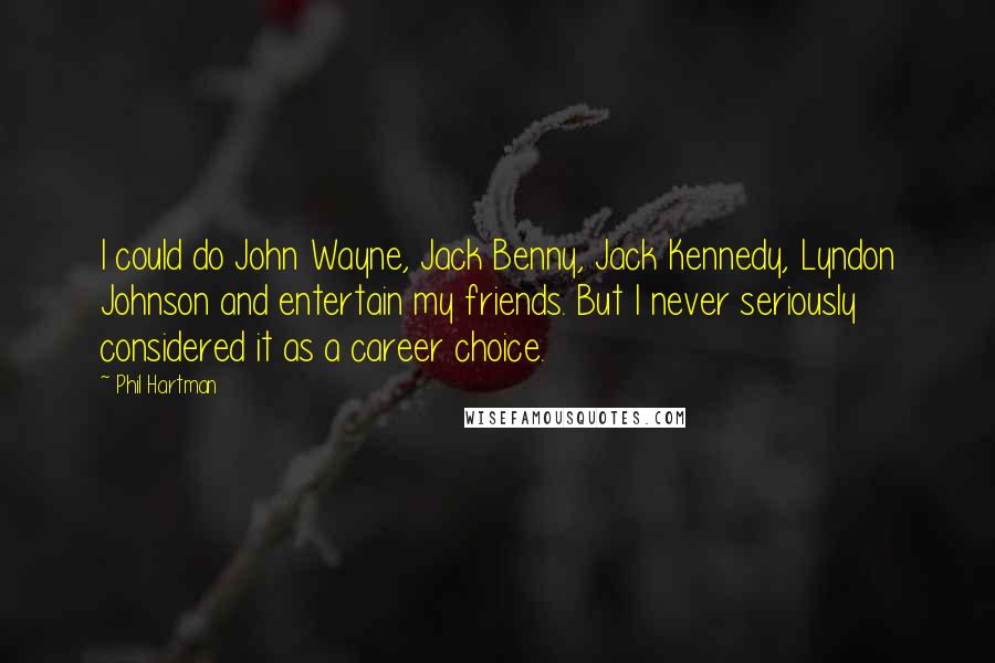 Phil Hartman Quotes: I could do John Wayne, Jack Benny, Jack Kennedy, Lyndon Johnson and entertain my friends. But I never seriously considered it as a career choice.