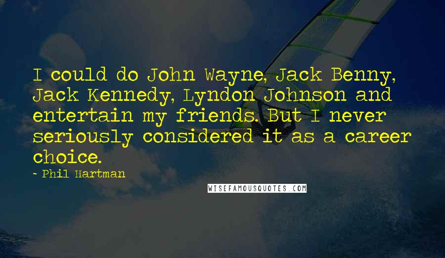 Phil Hartman Quotes: I could do John Wayne, Jack Benny, Jack Kennedy, Lyndon Johnson and entertain my friends. But I never seriously considered it as a career choice.