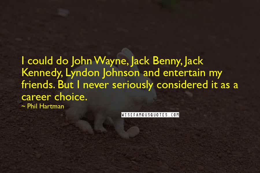 Phil Hartman Quotes: I could do John Wayne, Jack Benny, Jack Kennedy, Lyndon Johnson and entertain my friends. But I never seriously considered it as a career choice.