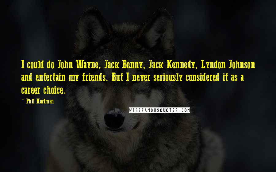 Phil Hartman Quotes: I could do John Wayne, Jack Benny, Jack Kennedy, Lyndon Johnson and entertain my friends. But I never seriously considered it as a career choice.