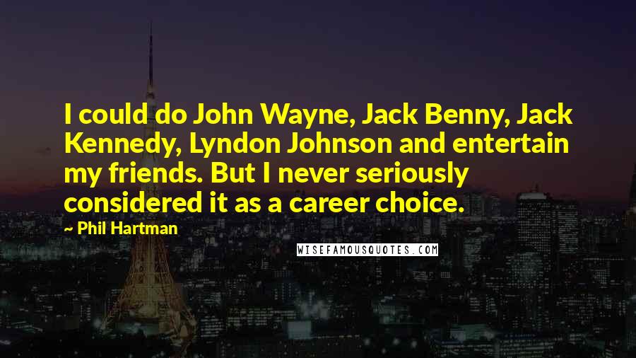 Phil Hartman Quotes: I could do John Wayne, Jack Benny, Jack Kennedy, Lyndon Johnson and entertain my friends. But I never seriously considered it as a career choice.