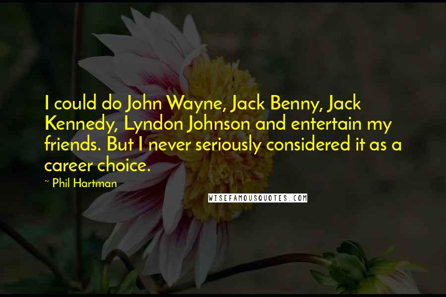 Phil Hartman Quotes: I could do John Wayne, Jack Benny, Jack Kennedy, Lyndon Johnson and entertain my friends. But I never seriously considered it as a career choice.