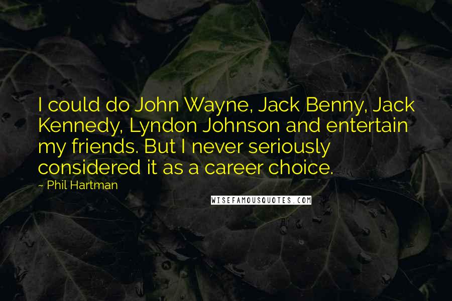 Phil Hartman Quotes: I could do John Wayne, Jack Benny, Jack Kennedy, Lyndon Johnson and entertain my friends. But I never seriously considered it as a career choice.