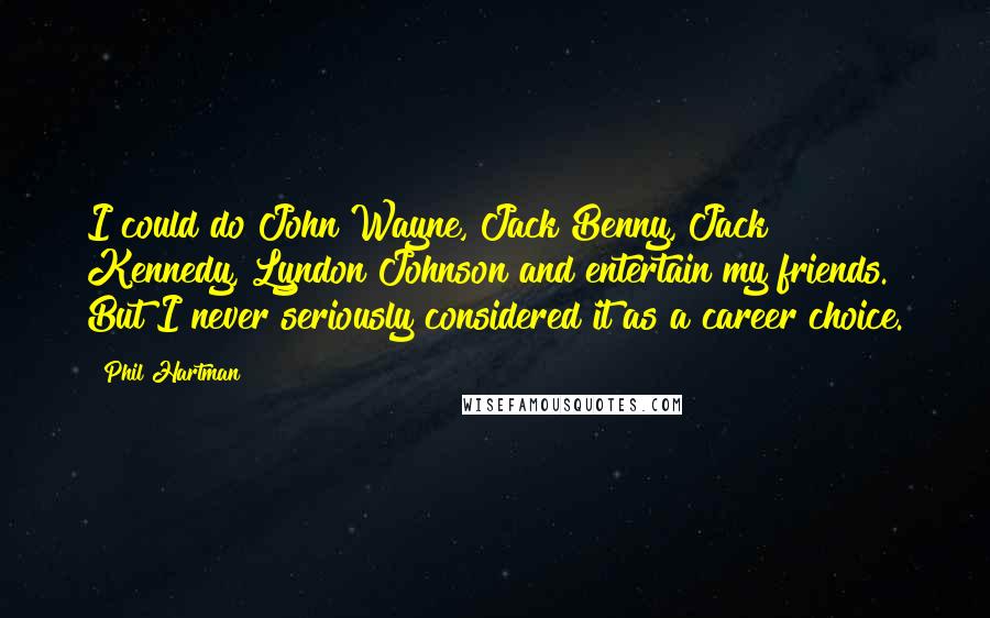 Phil Hartman Quotes: I could do John Wayne, Jack Benny, Jack Kennedy, Lyndon Johnson and entertain my friends. But I never seriously considered it as a career choice.