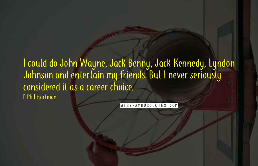 Phil Hartman Quotes: I could do John Wayne, Jack Benny, Jack Kennedy, Lyndon Johnson and entertain my friends. But I never seriously considered it as a career choice.