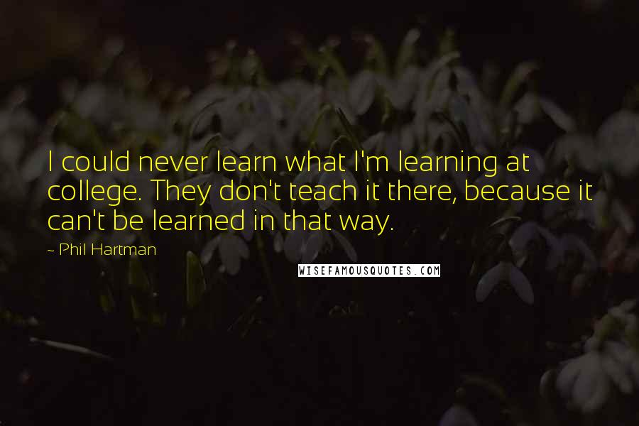 Phil Hartman Quotes: I could never learn what I'm learning at college. They don't teach it there, because it can't be learned in that way.