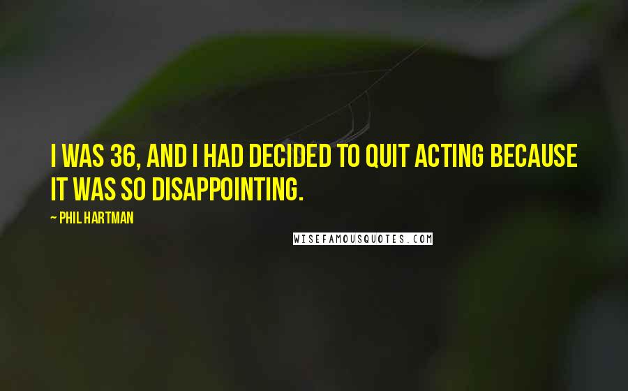 Phil Hartman Quotes: I was 36, and I had decided to quit acting because it was so disappointing.