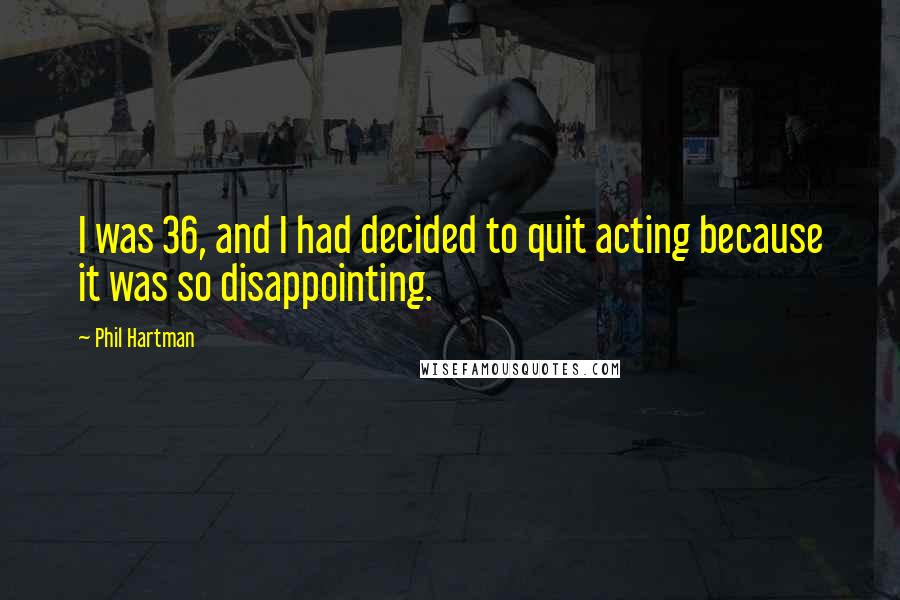 Phil Hartman Quotes: I was 36, and I had decided to quit acting because it was so disappointing.