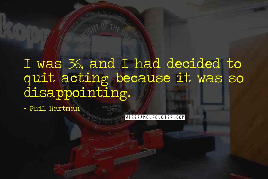 Phil Hartman Quotes: I was 36, and I had decided to quit acting because it was so disappointing.